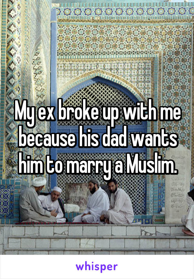 My ex broke up with me because his dad wants him to marry a Muslim.