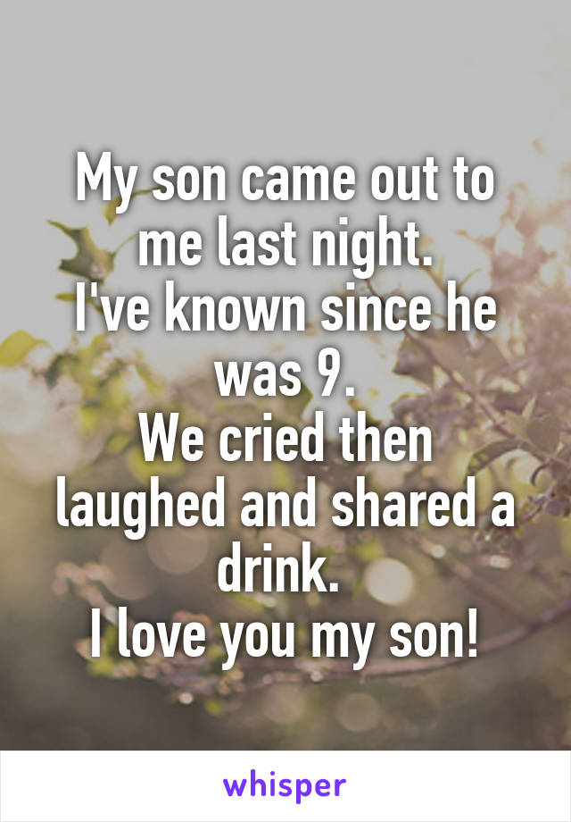 My son came out to me last night.
I've known since he was 9.
We cried then laughed and shared a drink. 
I love you my son!