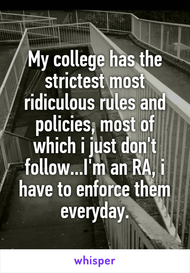 My college has the strictest most ridiculous rules and policies, most of which i just don't follow...I'm an RA, i have to enforce them everyday.