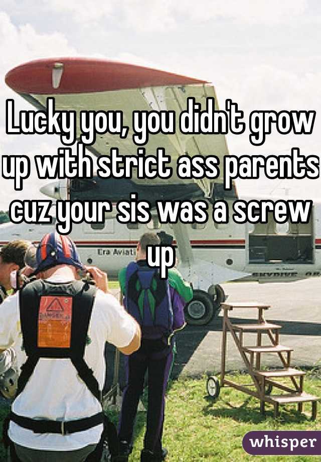 Lucky you, you didn't grow up with strict ass parents cuz your sis was a screw up