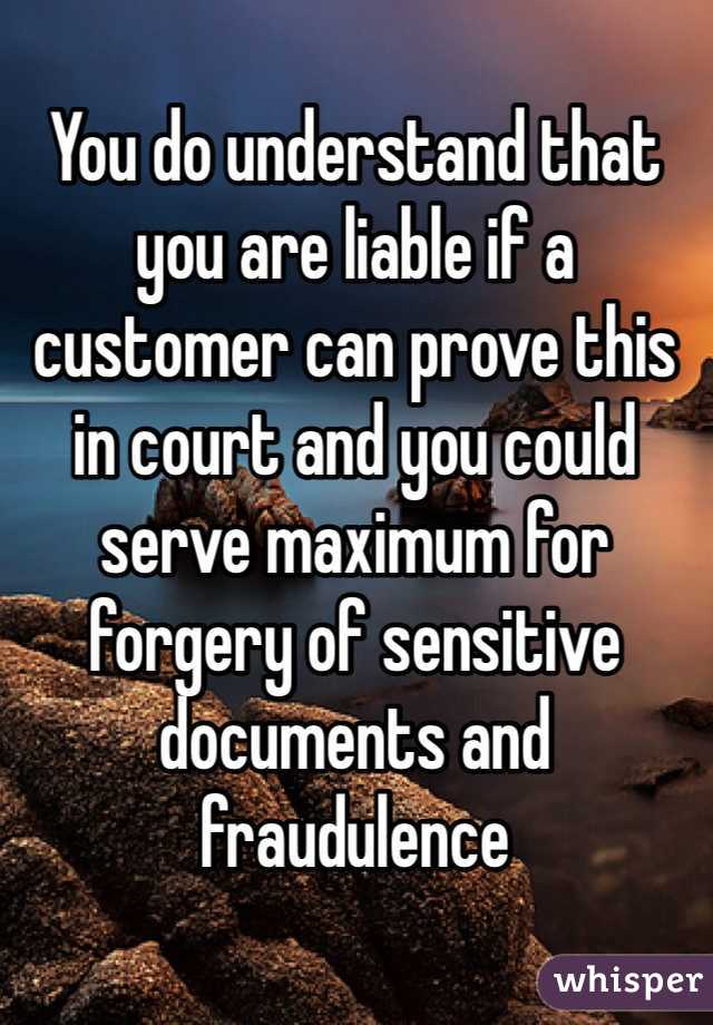 You do understand that you are liable if a customer can prove this in court and you could serve maximum for forgery of sensitive documents and fraudulence 