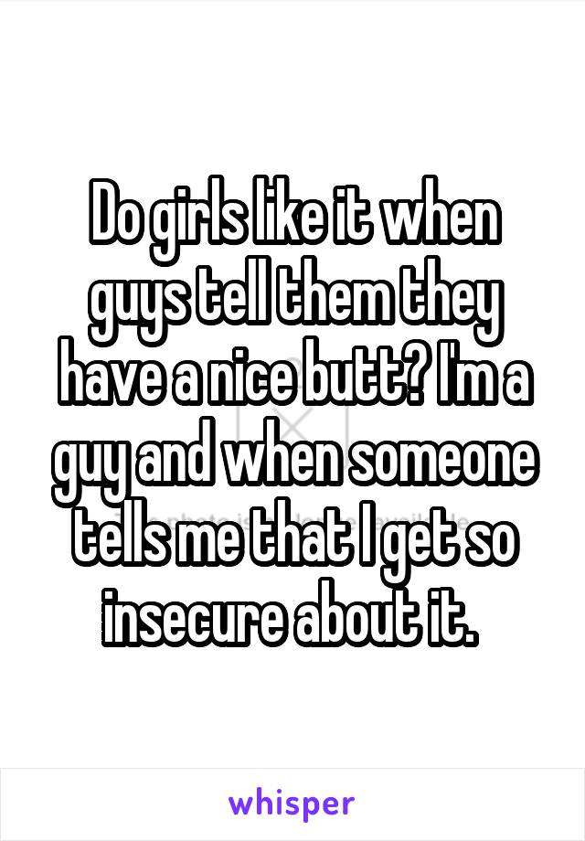 Do girls like it when guys tell them they have a nice butt? I'm a guy and when someone tells me that I get so insecure about it. 