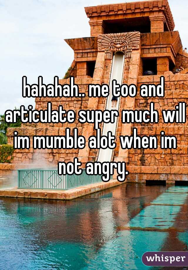 hahahah.. me too and articulate super much will im mumble alot when im not angry. 