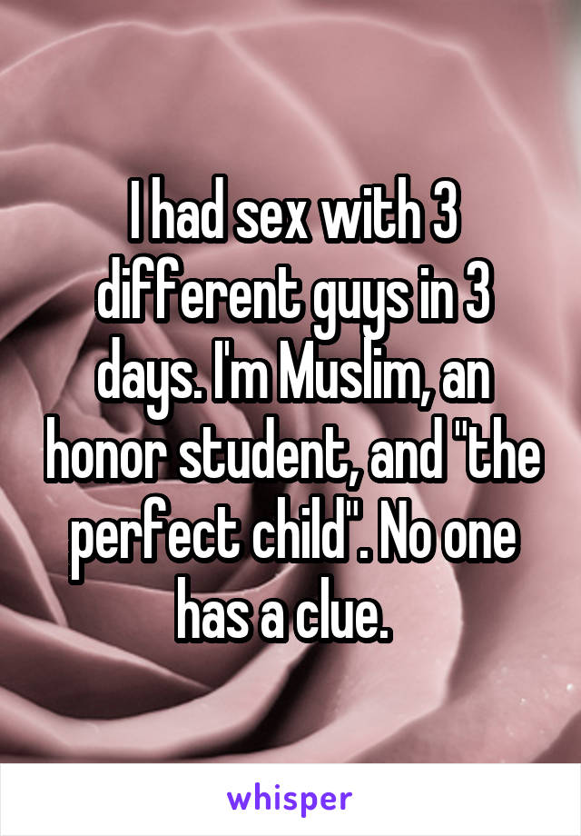 I had sex with 3 different guys in 3 days. I'm Muslim, an honor student, and "the perfect child". No one has a clue.  