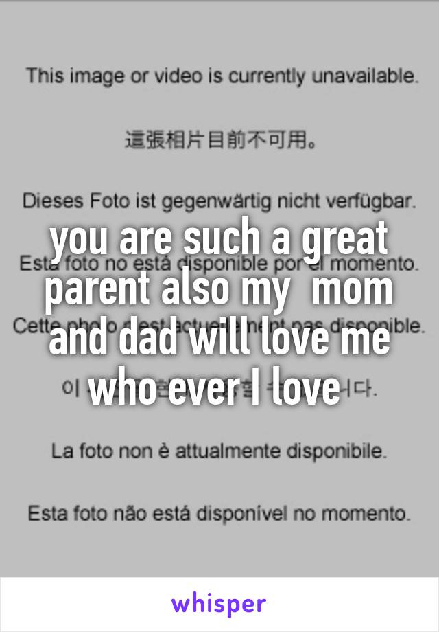 you are such a great parent also my  mom and dad will love me who ever I love 