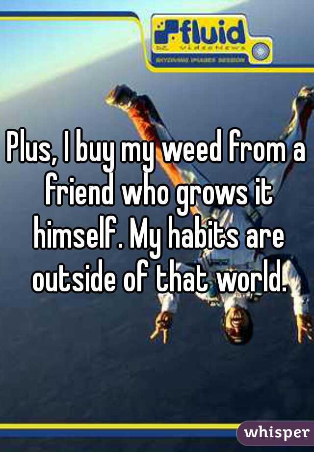 Plus, I buy my weed from a friend who grows it himself. My habits are outside of that world.