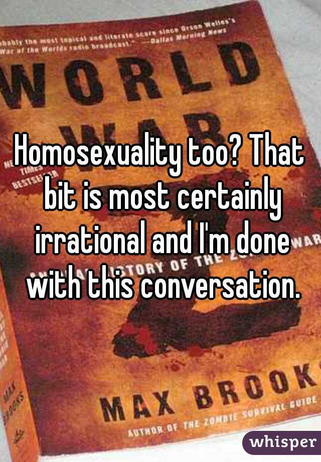 Homosexuality too? That bit is most certainly irrational and I'm done with this conversation.