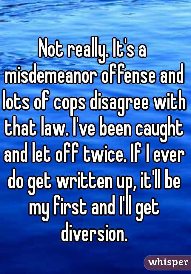 Not really. It's a misdemeanor offense and lots of cops disagree with that law. I've been caught and let off twice. If I ever do get written up, it'll be my first and I'll get diversion.