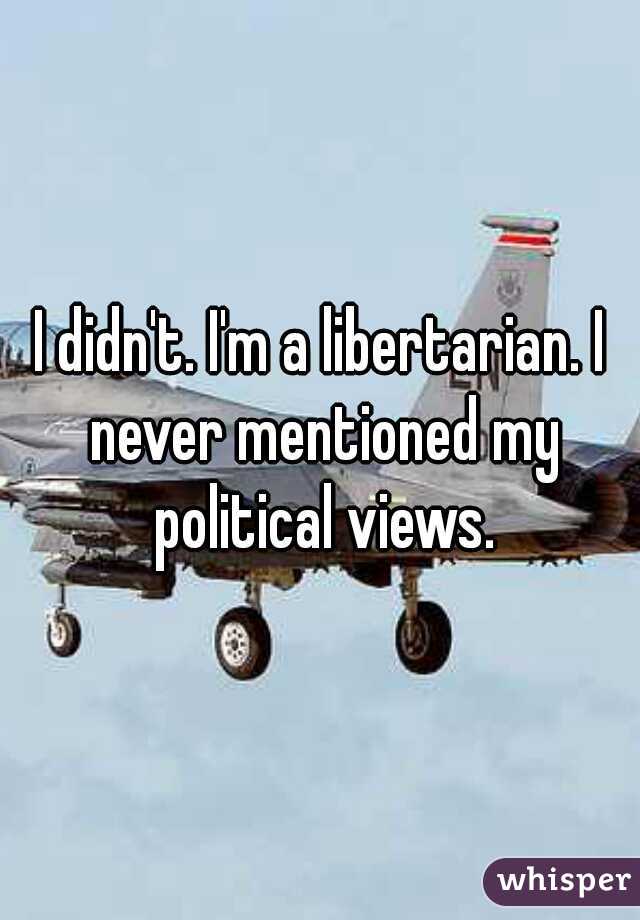 I didn't. I'm a libertarian. I never mentioned my political views.