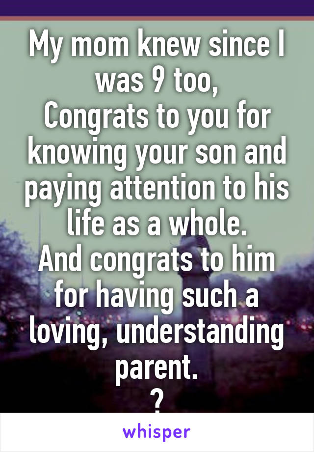My mom knew since I was 9 too,
Congrats to you for knowing your son and paying attention to his life as a whole.
And congrats to him for having such a loving, understanding parent.
😉
