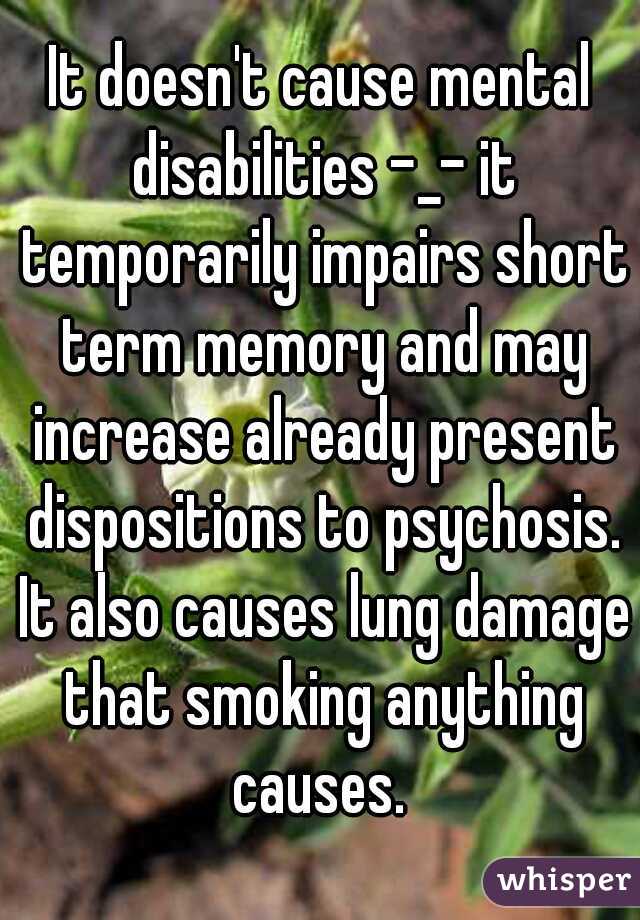 It doesn't cause mental disabilities -_- it temporarily impairs short term memory and may increase already present dispositions to psychosis. It also causes lung damage that smoking anything causes. 