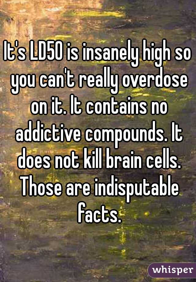 It's LD50 is insanely high so you can't really overdose on it. It contains no addictive compounds. It does not kill brain cells. Those are indisputable facts.