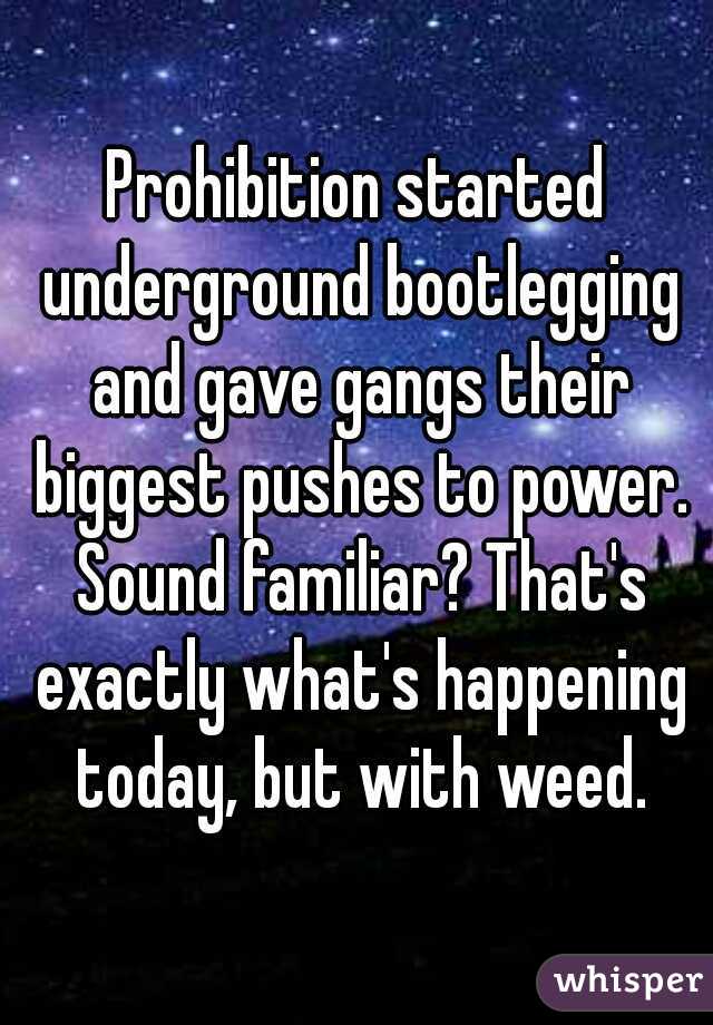 Prohibition started underground bootlegging and gave gangs their biggest pushes to power. Sound familiar? That's exactly what's happening today, but with weed.