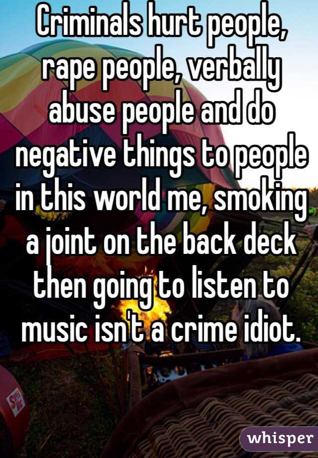 Criminals hurt people, rape people, verbally abuse people and do negative things to people in this world me, smoking a joint on the back deck then going to listen to music isn't a crime idiot. 