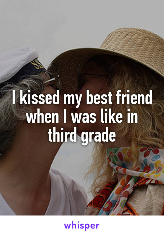 I kissed my best friend when I was like in third grade