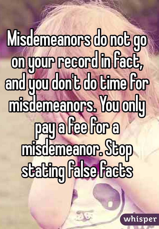 Misdemeanors do not go on your record in fact, and you don't do time for misdemeanors. You only pay a fee for a misdemeanor. Stop stating false facts