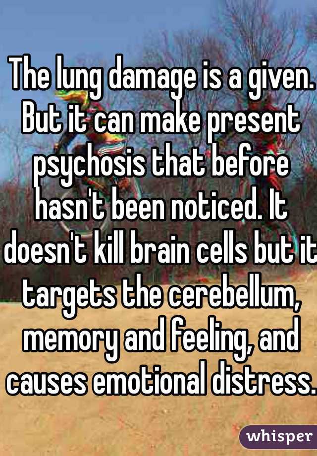 The lung damage is a given. But it can make present psychosis that before hasn't been noticed. It doesn't kill brain cells but it targets the cerebellum, memory and feeling, and causes emotional distress. 