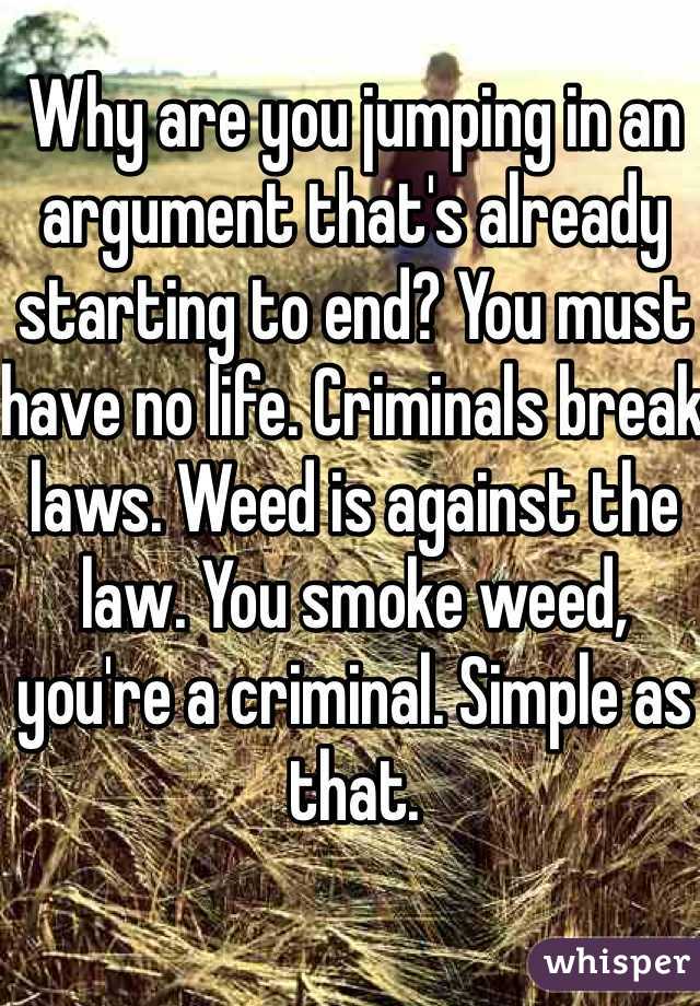 Why are you jumping in an argument that's already starting to end? You must have no life. Criminals break laws. Weed is against the law. You smoke weed, you're a criminal. Simple as that. 