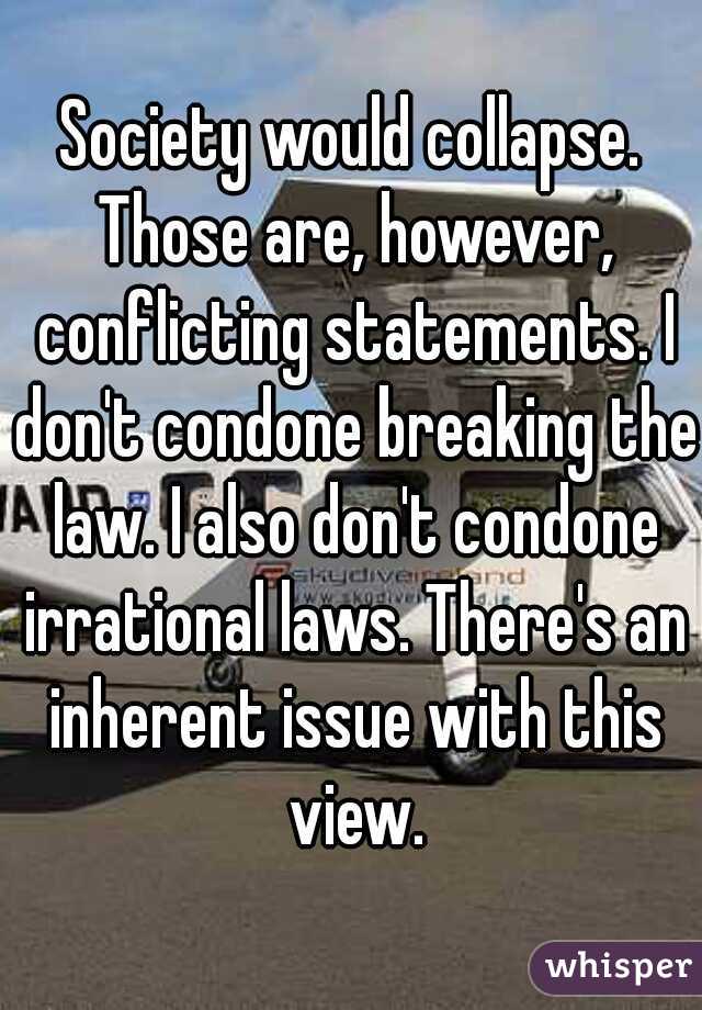 Society would collapse. Those are, however, conflicting statements. I don't condone breaking the law. I also don't condone irrational laws. There's an inherent issue with this view.