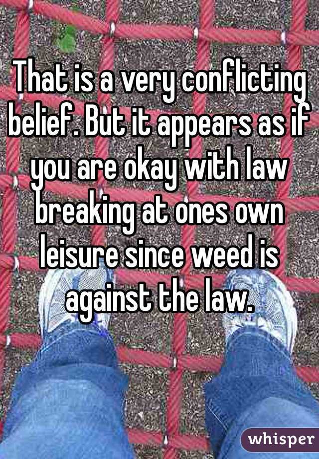 That is a very conflicting belief. But it appears as if you are okay with law breaking at ones own leisure since weed is against the law. 