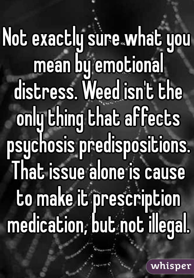 Not exactly sure what you mean by emotional distress. Weed isn't the only thing that affects psychosis predispositions. That issue alone is cause to make it prescription medication, but not illegal.