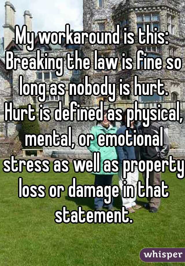 My workaround is this: Breaking the law is fine so long as nobody is hurt. Hurt is defined as physical, mental, or emotional stress as well as property loss or damage in that statement.