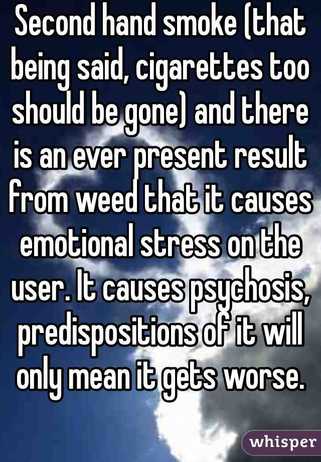 Second hand smoke (that being said, cigarettes too should be gone) and there is an ever present result from weed that it causes emotional stress on the user. It causes psychosis, predispositions of it will only mean it gets worse. 