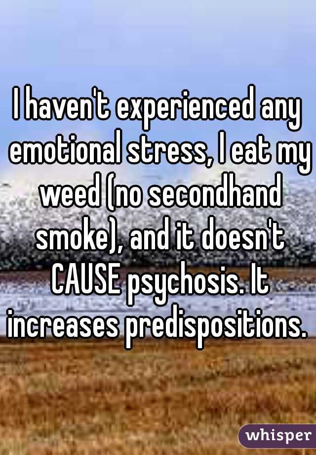 I haven't experienced any emotional stress, I eat my weed (no secondhand smoke), and it doesn't CAUSE psychosis. It increases predispositions. 