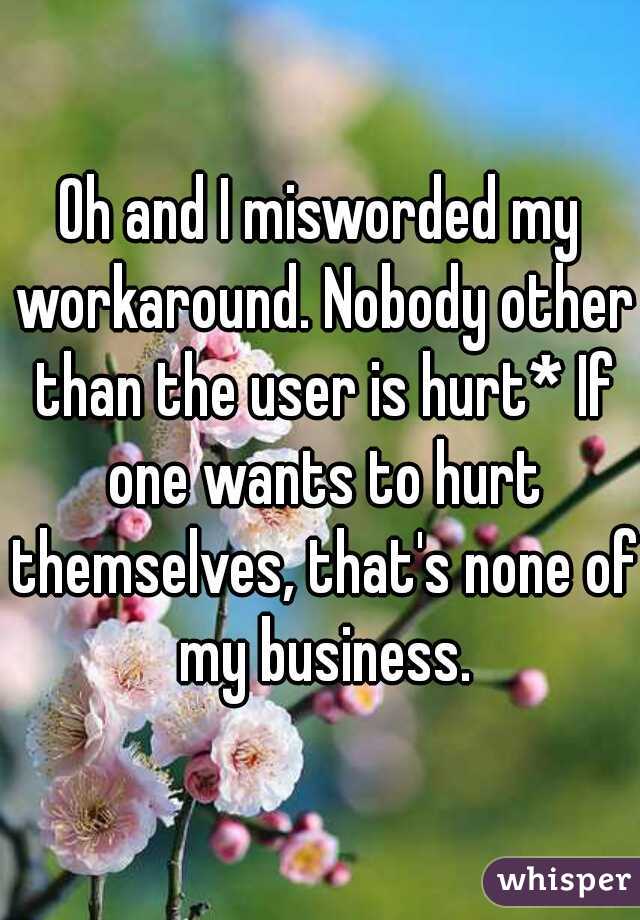 Oh and I misworded my workaround. Nobody other than the user is hurt* If one wants to hurt themselves, that's none of my business.