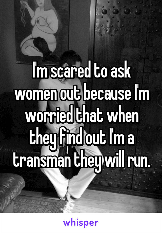 I'm scared to ask women out because I'm worried that when they find out I'm a transman they will run.