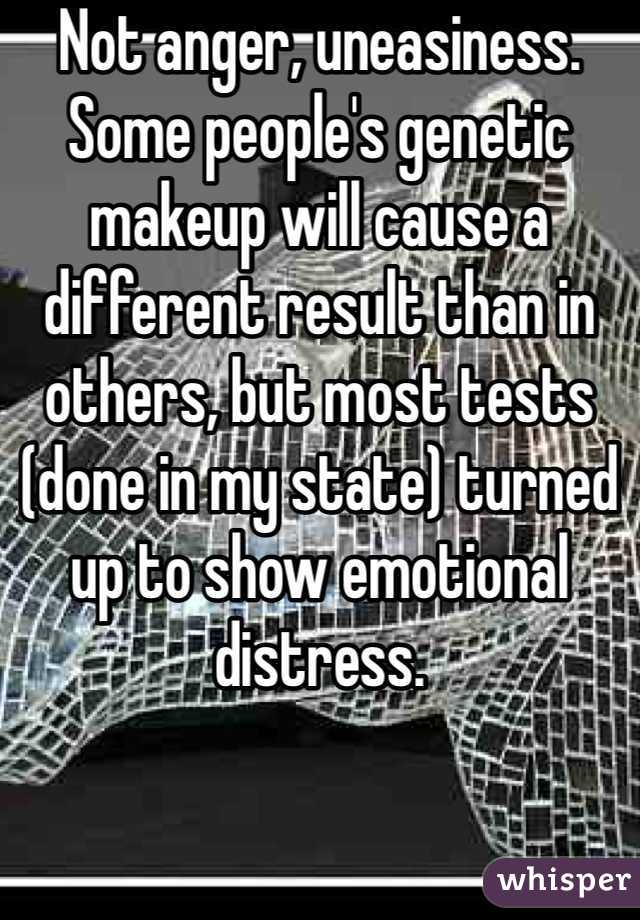 Not anger, uneasiness. Some people's genetic makeup will cause a different result than in others, but most tests (done in my state) turned up to show emotional distress. 