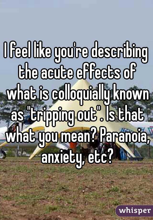 I feel like you're describing the acute effects of what is colloquially known as "tripping out". Is that what you mean? Paranoia, anxiety, etc?