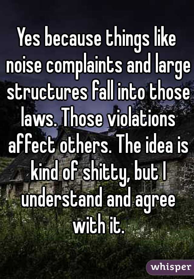 Yes because things like noise complaints and large structures fall into those laws. Those violations affect others. The idea is kind of shitty, but I understand and agree with it.