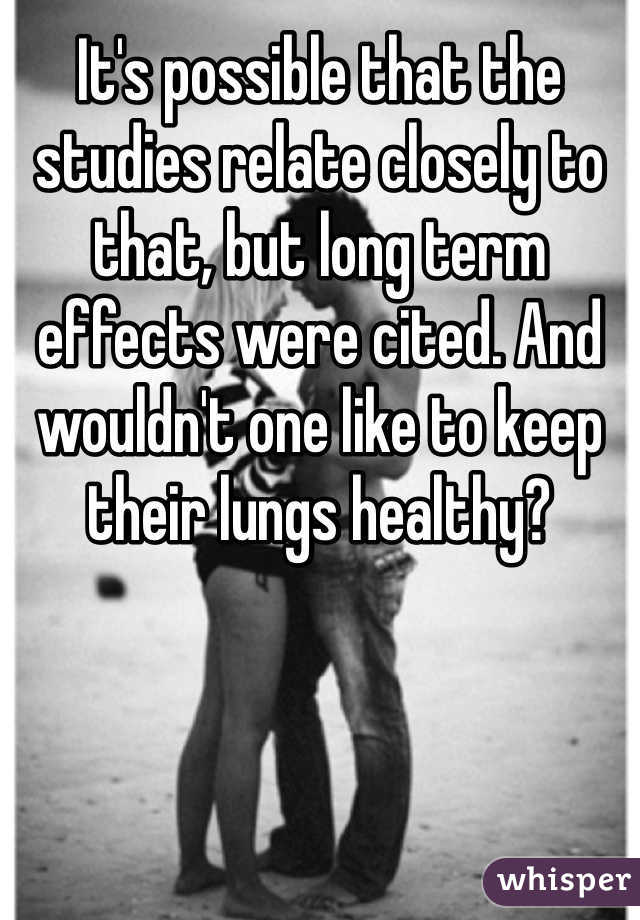 It's possible that the studies relate closely to that, but long term effects were cited. And wouldn't one like to keep their lungs healthy?