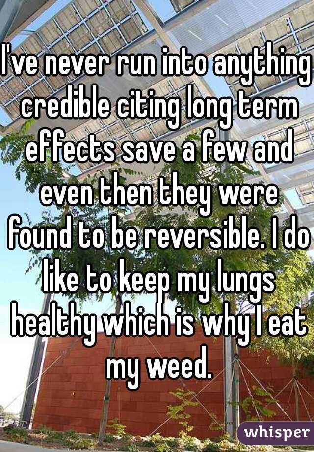 I've never run into anything credible citing long term effects save a few and even then they were found to be reversible. I do like to keep my lungs healthy which is why I eat my weed.