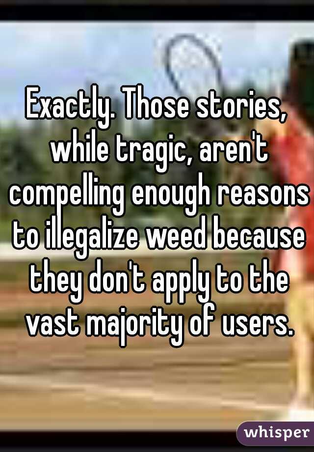 Exactly. Those stories, while tragic, aren't compelling enough reasons to illegalize weed because they don't apply to the vast majority of users.