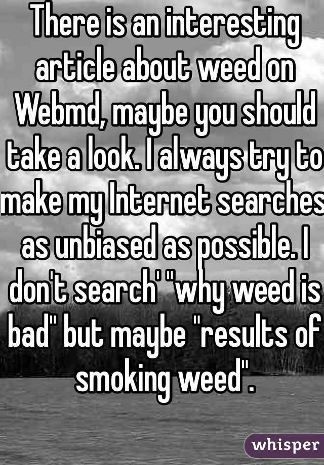 There is an interesting article about weed on Webmd, maybe you should take a look. I always try to make my Internet searches as unbiased as possible. I don't search' "why weed is bad" but maybe "results of smoking weed". 