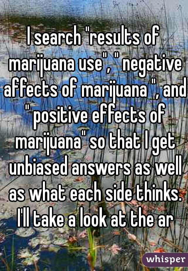 I search "results of marijuana use", " negative affects of marijuana ", and " positive effects of marijuana" so that I get unbiased answers as well as what each side thinks. I'll take a look at the ar