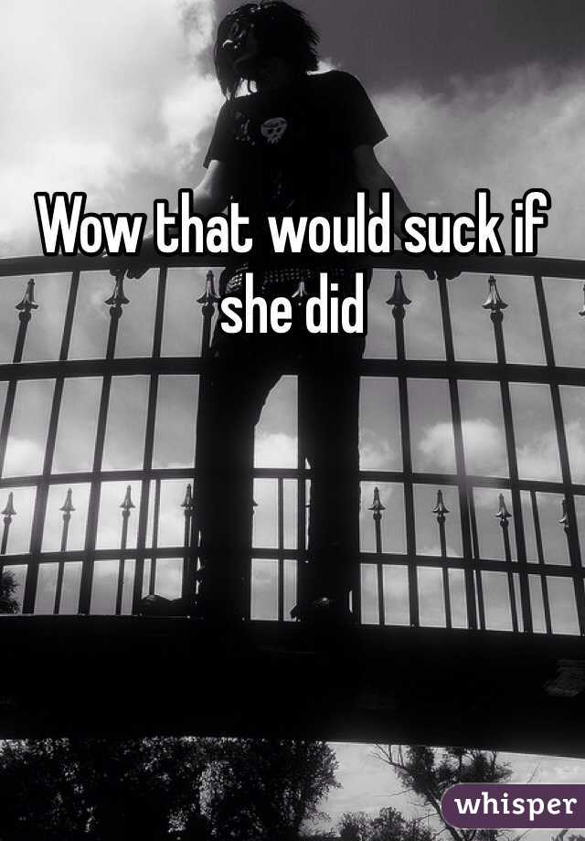 Wow that would suck if she did 