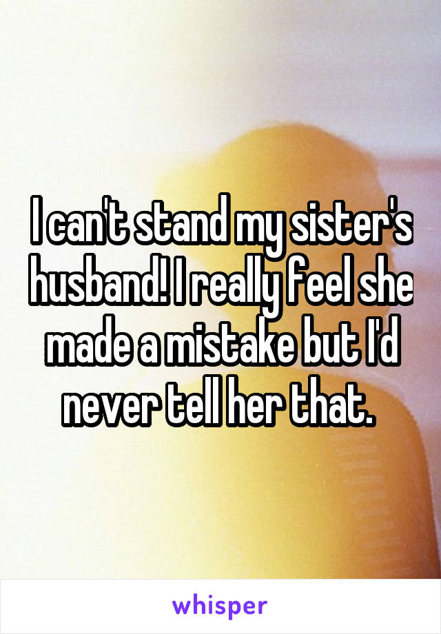 I can't stand my sister's husband! I really feel she made a mistake but I'd never tell her that. 