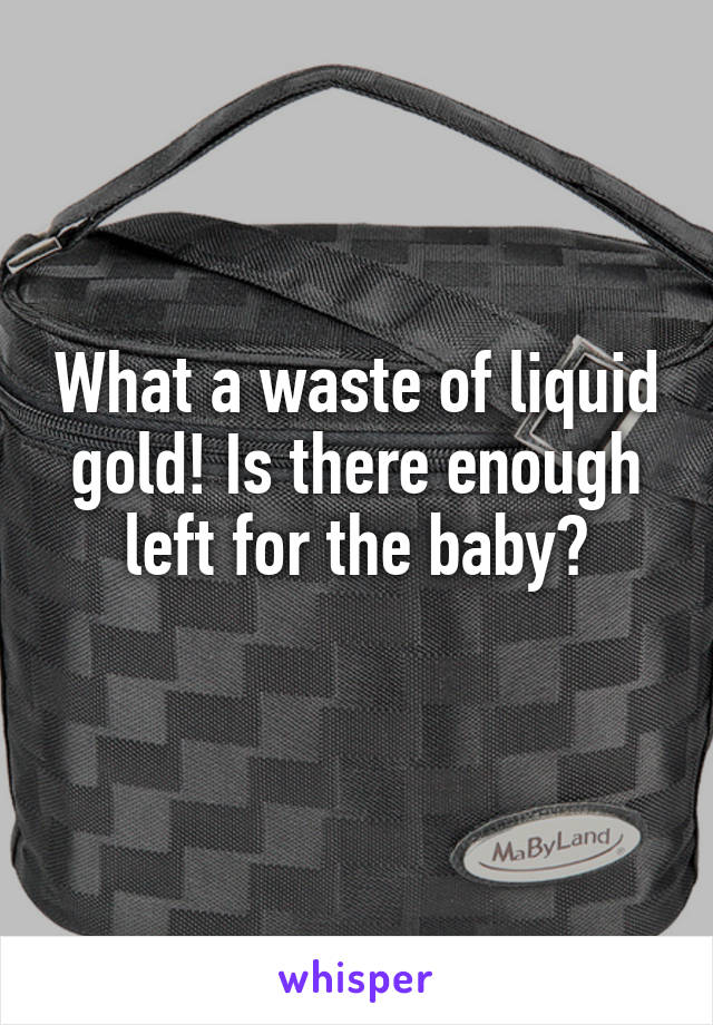 What a waste of liquid gold! Is there enough left for the baby?
