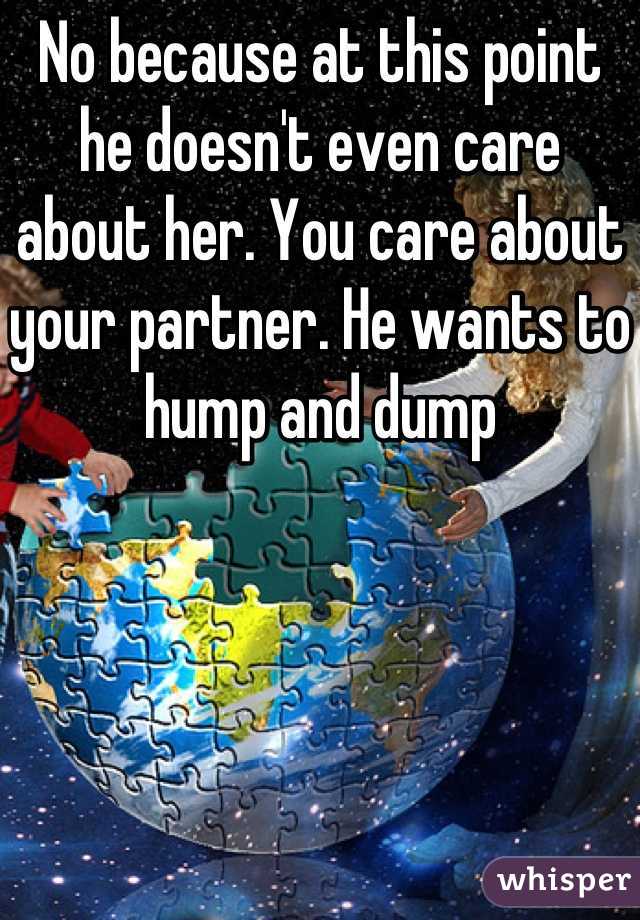 No because at this point he doesn't even care about her. You care about your partner. He wants to hump and dump