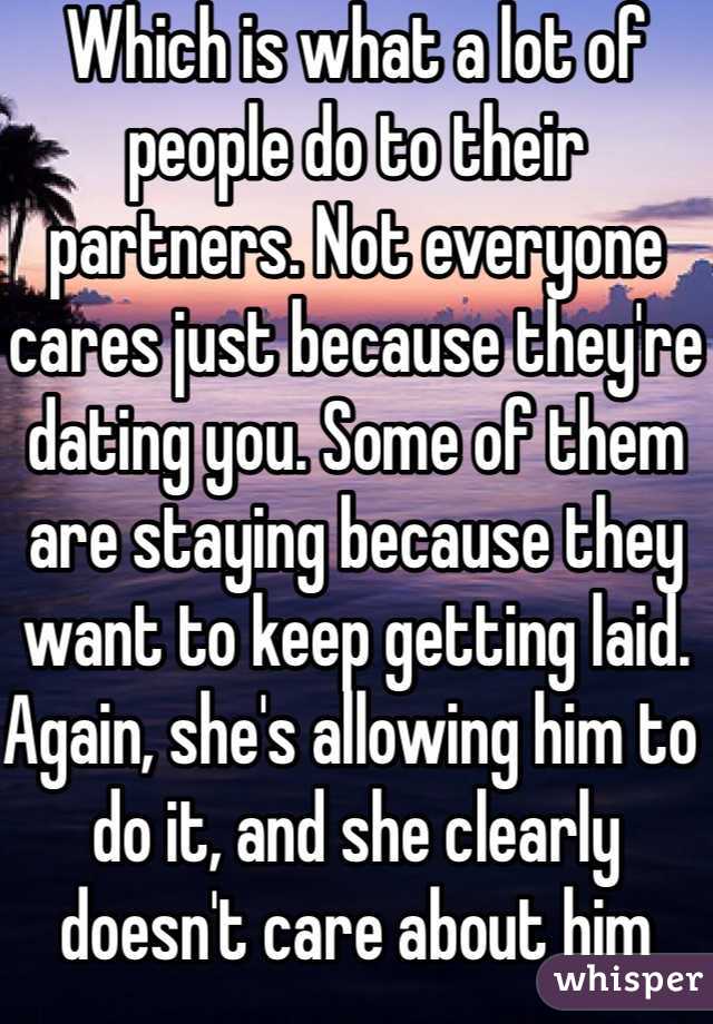 Which is what a lot of people do to their partners. Not everyone cares just because they're dating you. Some of them are staying because they want to keep getting laid. Again, she's allowing him to do it, and she clearly doesn't care about him anymore so he shouldn't be obligated to care