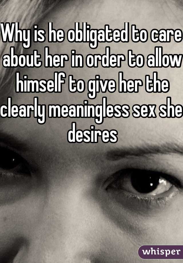 Why is he obligated to care about her in order to allow himself to give her the clearly meaningless sex she desires