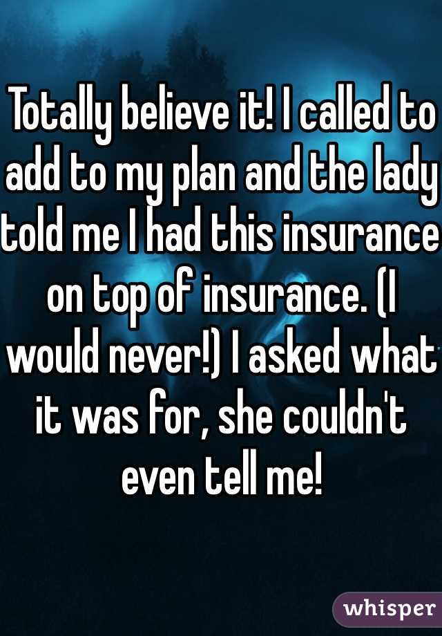 Totally believe it! I called to add to my plan and the lady told me I had this insurance on top of insurance. (I would never!) I asked what it was for, she couldn't even tell me!