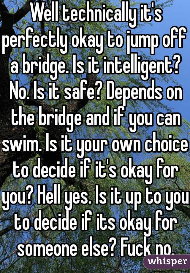 Well technically it's perfectly okay to jump off a bridge. Is it intelligent? No. Is it safe? Depends on the bridge and if you can swim. Is it your own choice to decide if it's okay for you? Hell yes. Is it up to you to decide if its okay for someone else? Fuck no.