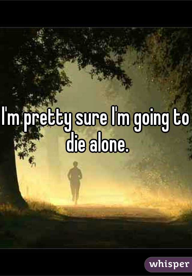 I'm pretty sure I'm going to die alone.