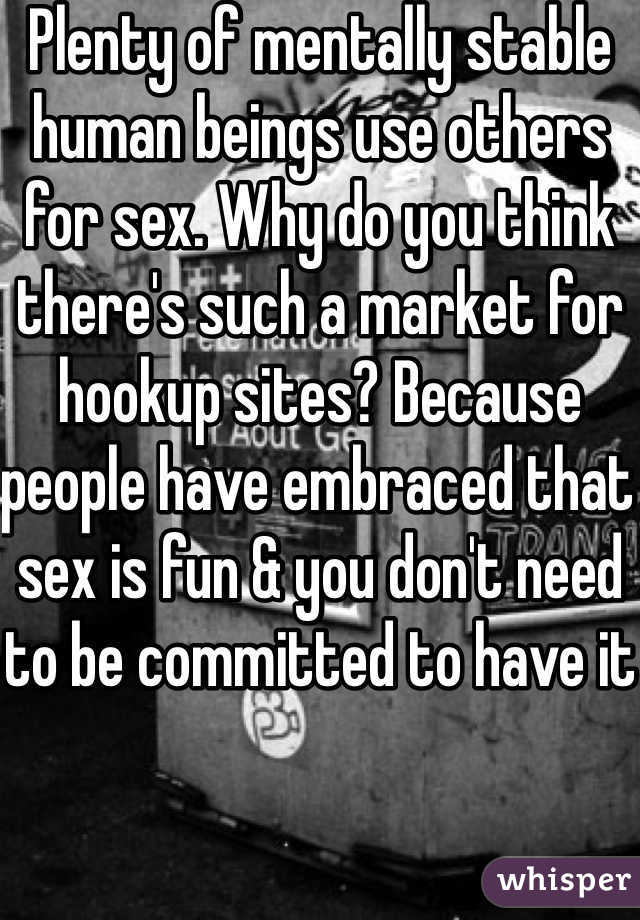 Plenty of mentally stable human beings use others for sex. Why do you think there's such a market for hookup sites? Because people have embraced that sex is fun & you don't need to be committed to have it