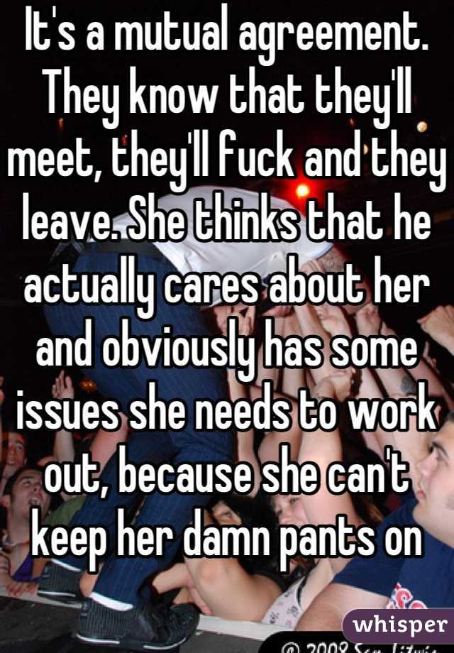 It's a mutual agreement. They know that they'll meet, they'll fuck and they leave. She thinks that he actually cares about her and obviously has some issues she needs to work out, because she can't keep her damn pants on