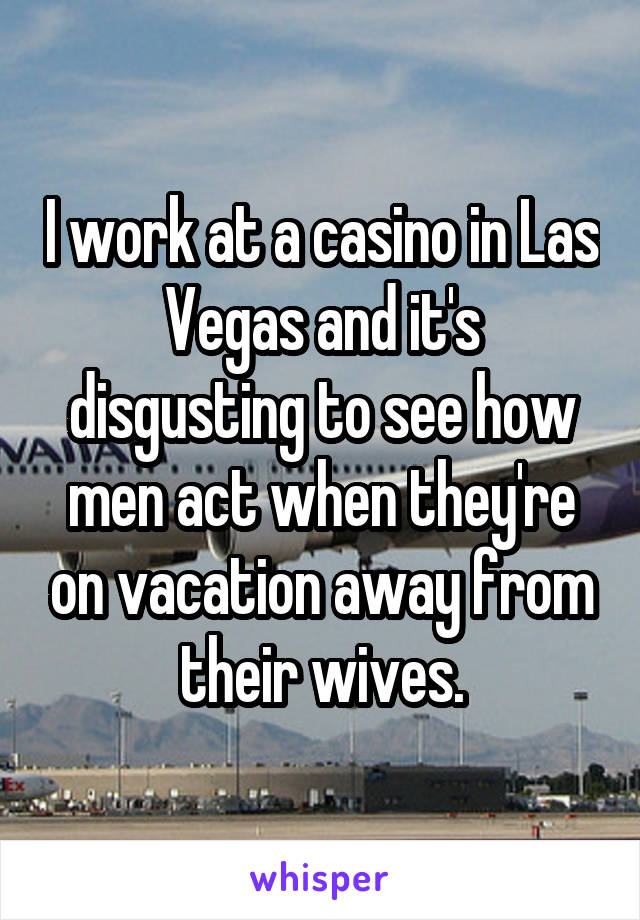 I work at a casino in Las Vegas and it's disgusting to see how men act when they're on vacation away from their wives.